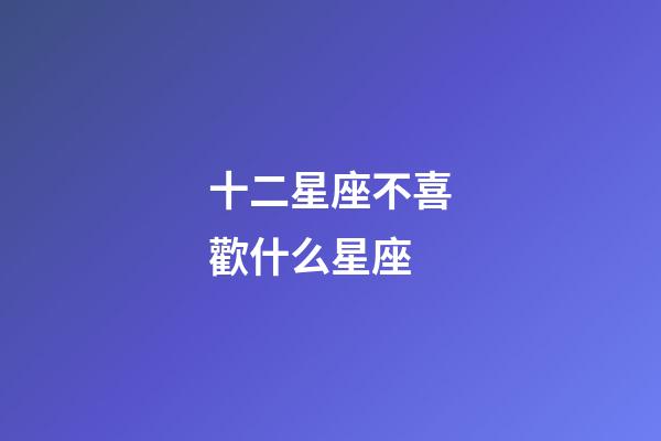 十二星座不喜歡什么星座-第1張-星座運勢-玄機派