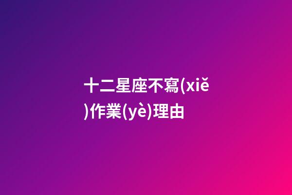 十二星座不寫(xiě)作業(yè)理由-第1張-星座運(yùn)勢(shì)-玄機(jī)派