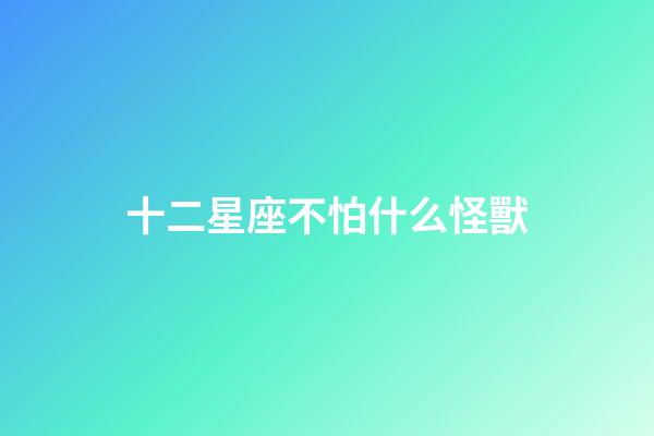 十二星座不怕什么怪獸-第1張-星座運勢-玄機派