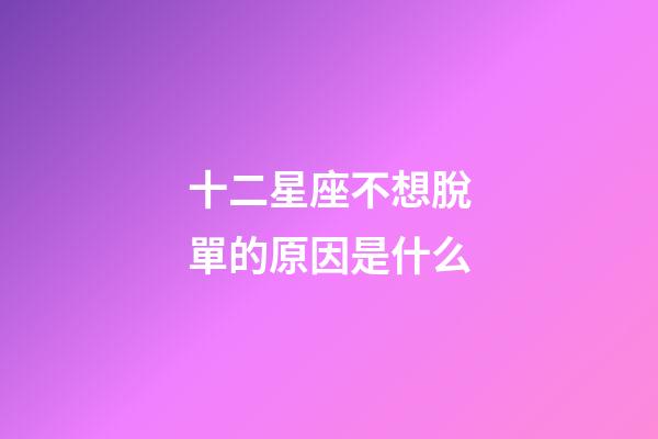 十二星座不想脫單的原因是什么-第1張-星座運勢-玄機派