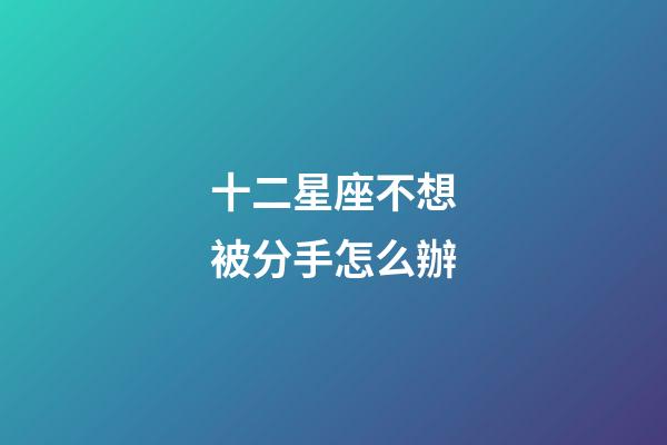 十二星座不想被分手怎么辦-第1張-星座運勢-玄機派