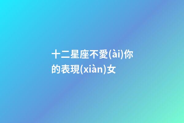 十二星座不愛(ài)你的表現(xiàn)女-第1張-星座運(yùn)勢(shì)-玄機(jī)派