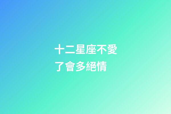 十二星座不愛了會多絕情-第1張-星座運勢-玄機派