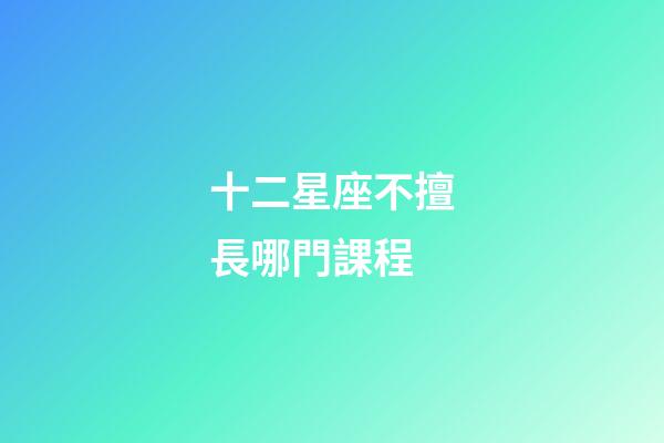 十二星座不擅長哪門課程-第1張-星座運勢-玄機派