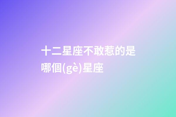 十二星座不敢惹的是哪個(gè)星座-第1張-星座運(yùn)勢(shì)-玄機(jī)派