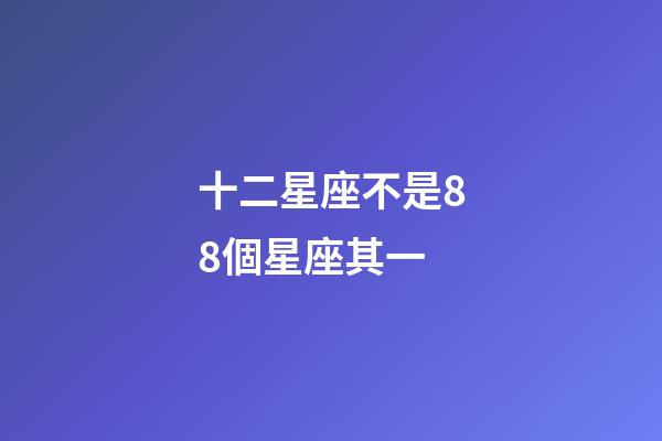 十二星座不是88個星座其一-第1張-星座運勢-玄機派