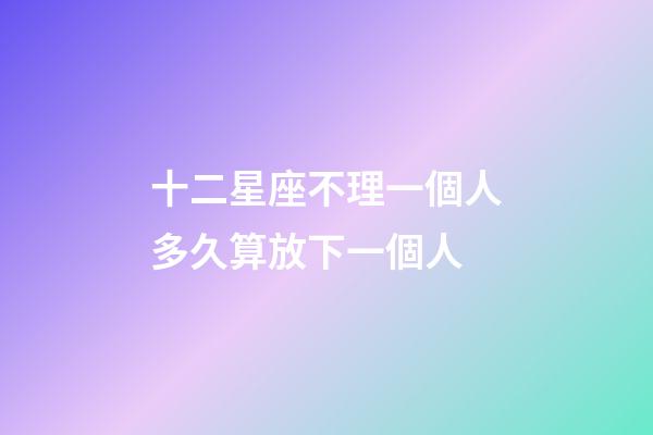 十二星座不理一個人多久算放下一個人-第1張-星座運勢-玄機派