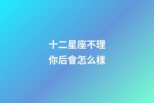 十二星座不理你后會怎么樣-第1張-星座運勢-玄機派