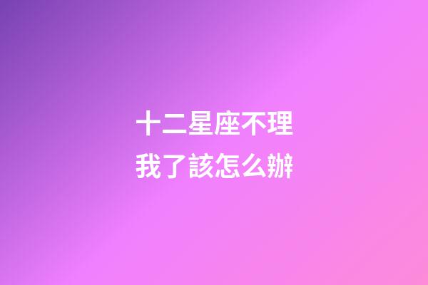 十二星座不理我了該怎么辦-第1張-星座運勢-玄機派