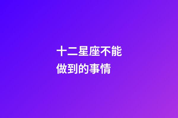 十二星座不能做到的事情-第1張-星座運(yùn)勢-玄機(jī)派