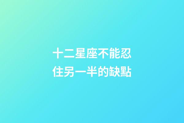 十二星座不能忍住另一半的缺點-第1張-星座運(yùn)勢-玄機(jī)派