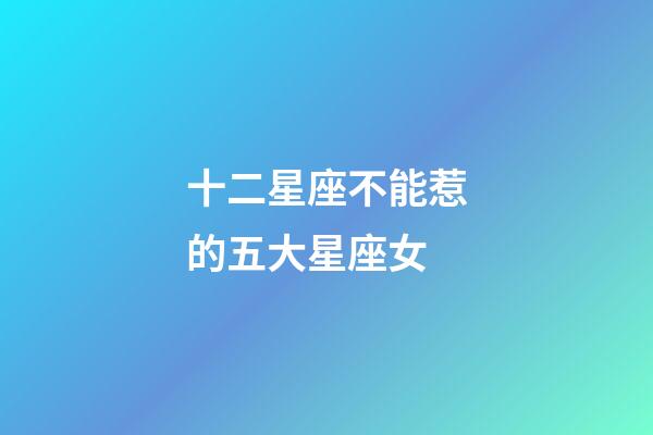 十二星座不能惹的五大星座女-第1張-星座運勢-玄機派