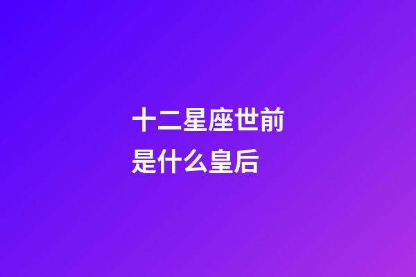 十二星座世前是什么皇后-第1張-星座運勢-玄機派