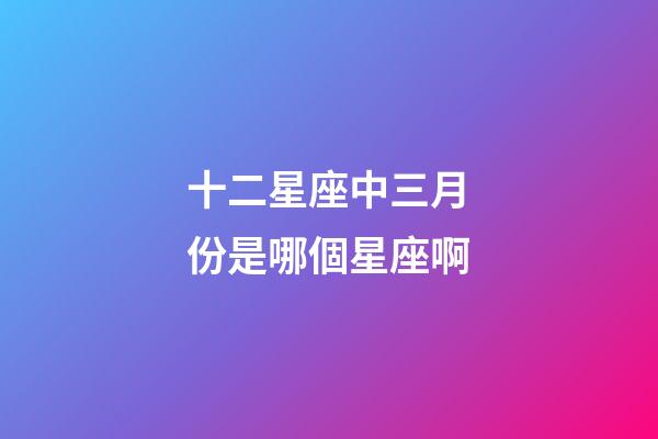十二星座中三月份是哪個星座啊-第1張-星座運勢-玄機派