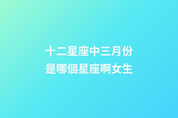 十二星座中三月份是哪個星座啊女生-第1張-星座運(yùn)勢-玄機(jī)派
