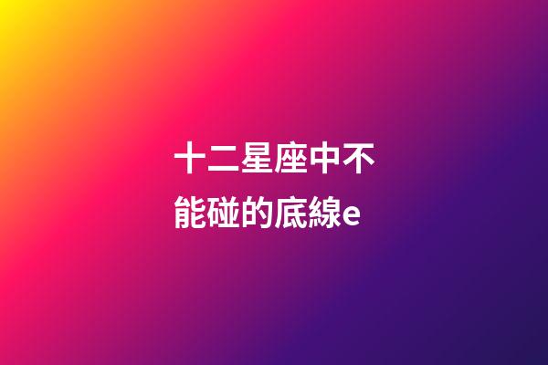 十二星座中不能碰的底線e-第1張-星座運勢-玄機派
