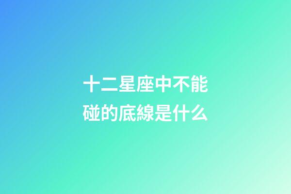 十二星座中不能碰的底線是什么-第1張-星座運勢-玄機派