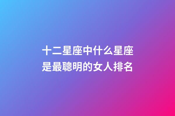 十二星座中什么星座是最聰明的女人排名-第1張-星座運勢-玄機派