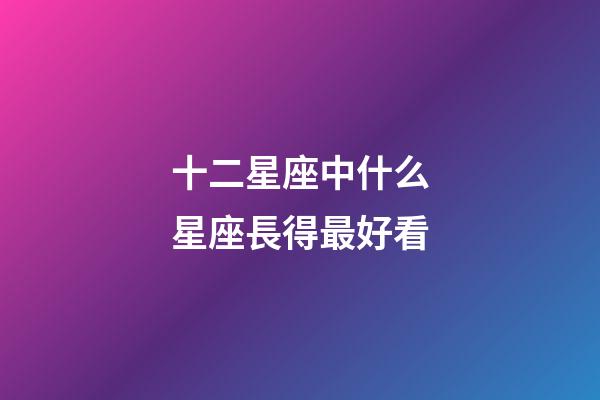 十二星座中什么星座長得最好看-第1張-星座運(yùn)勢-玄機(jī)派
