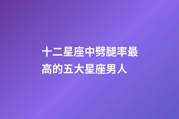 十二星座中劈腿率最高的五大星座男人-第1張-星座運勢-玄機派