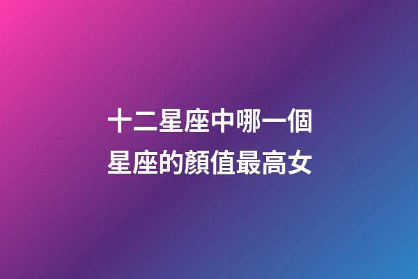 十二星座中哪一個星座的顏值最高女-第1張-星座運勢-玄機派