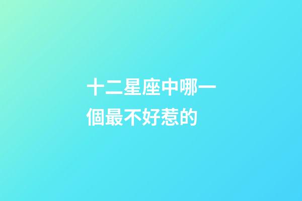 十二星座中哪一個最不好惹的-第1張-星座運勢-玄機派