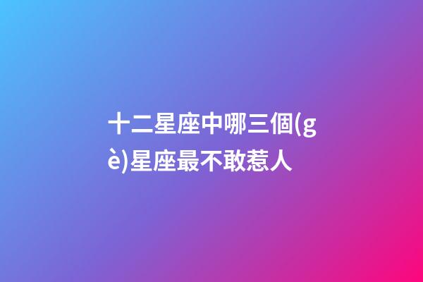 十二星座中哪三個(gè)星座最不敢惹人-第1張-星座運(yùn)勢(shì)-玄機(jī)派