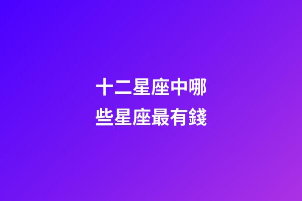 十二星座中哪些星座最有錢-第1張-星座運勢-玄機派