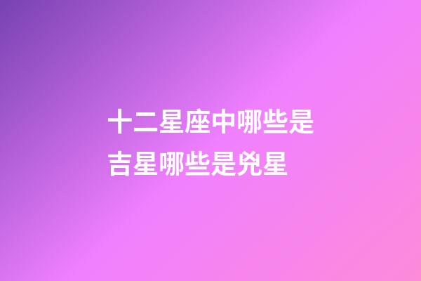 十二星座中哪些是吉星哪些是兇星-第1張-星座運勢-玄機派
