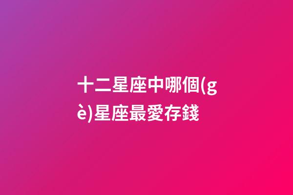 十二星座中哪個(gè)星座最愛存錢-第1張-星座運(yùn)勢-玄機(jī)派