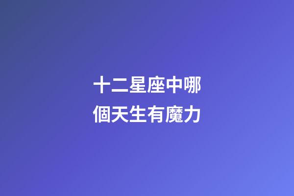 十二星座中哪個天生有魔力-第1張-星座運勢-玄機派