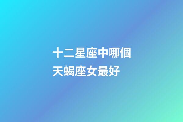 十二星座中哪個天蝎座女最好-第1張-星座運勢-玄機派