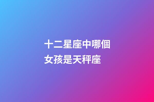 十二星座中哪個女孩是天秤座-第1張-星座運勢-玄機派