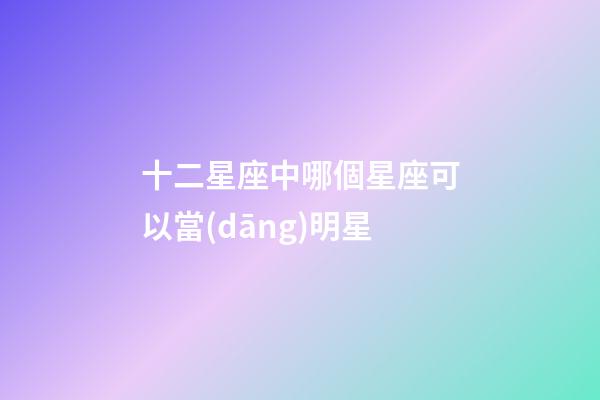 十二星座中哪個星座可以當(dāng)明星-第1張-星座運(yùn)勢-玄機(jī)派