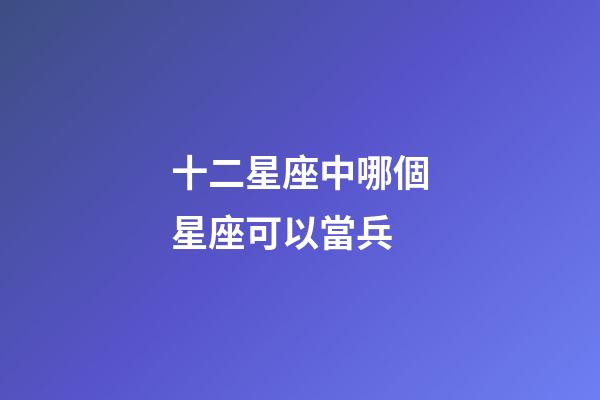 十二星座中哪個星座可以當兵-第1張-星座運勢-玄機派