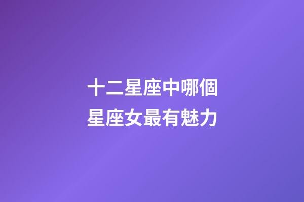 十二星座中哪個星座女最有魅力-第1張-星座運勢-玄機派