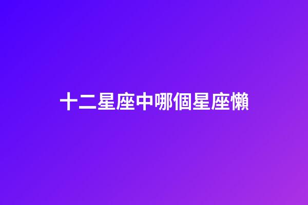 十二星座中哪個星座懶-第1張-星座運勢-玄機派