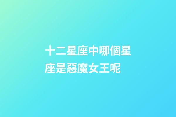 十二星座中哪個星座是惡魔女王呢-第1張-星座運勢-玄機派