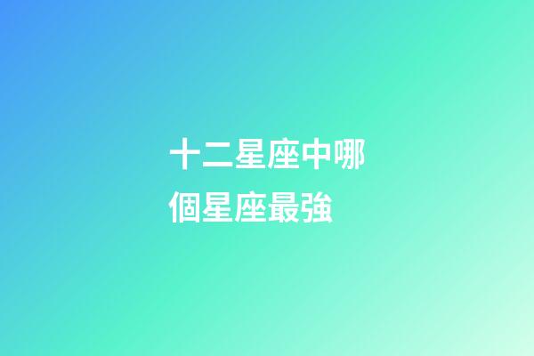 十二星座中哪個星座最強-第1張-星座運勢-玄機派