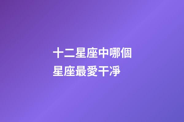 十二星座中哪個星座最愛干凈-第1張-星座運勢-玄機派