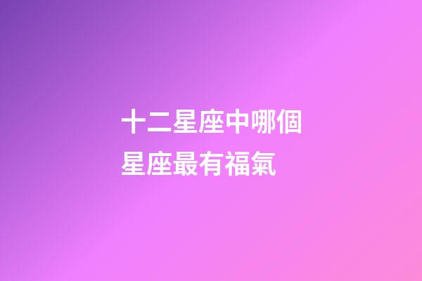 十二星座中哪個星座最有福氣-第1張-星座運勢-玄機派