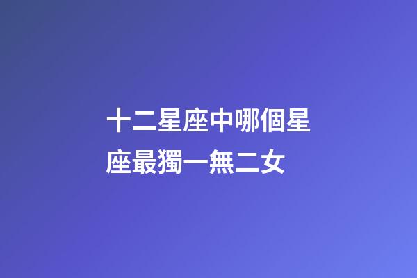 十二星座中哪個星座最獨一無二女-第1張-星座運勢-玄機派