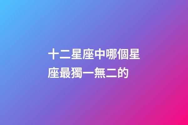 十二星座中哪個星座最獨一無二的-第1張-星座運勢-玄機派