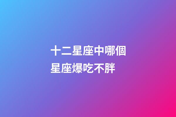 十二星座中哪個星座爆吃不胖-第1張-星座運勢-玄機派
