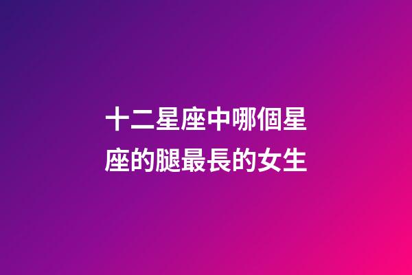 十二星座中哪個星座的腿最長的女生-第1張-星座運勢-玄機派
