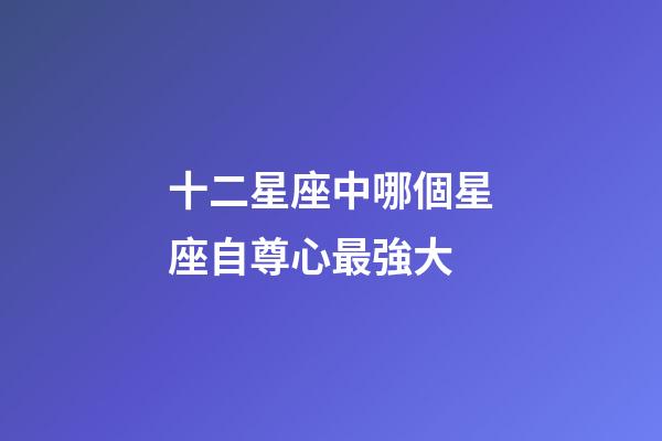 十二星座中哪個星座自尊心最強大-第1張-星座運勢-玄機派