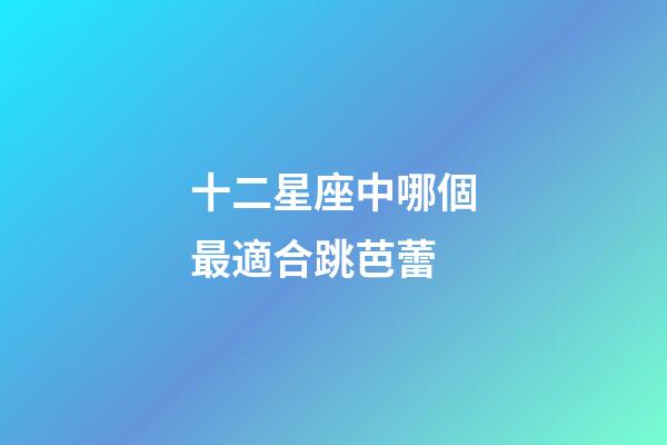 十二星座中哪個最適合跳芭蕾-第1張-星座運勢-玄機派