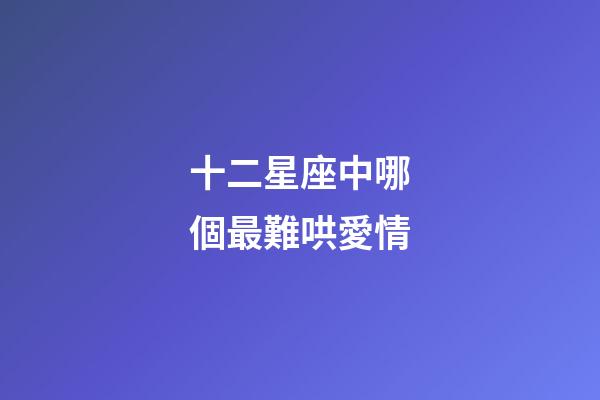 十二星座中哪個最難哄愛情-第1張-星座運勢-玄機派