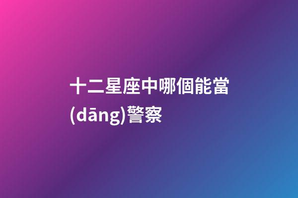 十二星座中哪個能當(dāng)警察-第1張-星座運勢-玄機派