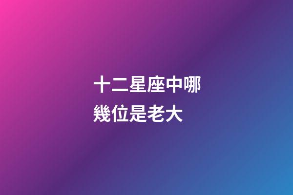 十二星座中哪幾位是老大-第1張-星座運勢-玄機派